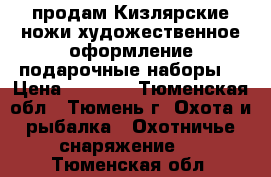 продам Кизлярские ножи художественное оформление(подарочные наборы) › Цена ­ 1 300 - Тюменская обл., Тюмень г. Охота и рыбалка » Охотничье снаряжение   . Тюменская обл.